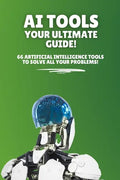 AI Tools - Your Ultimate Guide!: 66 artificial intelligence tools to solve all your problems! - Paperback