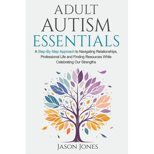 Adult Autism Essentials: A Step-By-Step Approach to Navigating Relationships, Professional Life and Finding Resources While Celebrating Our Strengths - Paperback